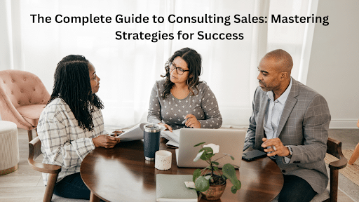 The Complete Guide to Consulting Sales: Mastering Strategies for Success